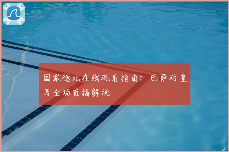 国家德比在线观看指南：巴萨对皇马全场直播解说