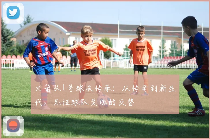 火箭队1号球衣传承：从传奇到新生代，见证球队灵魂的交替