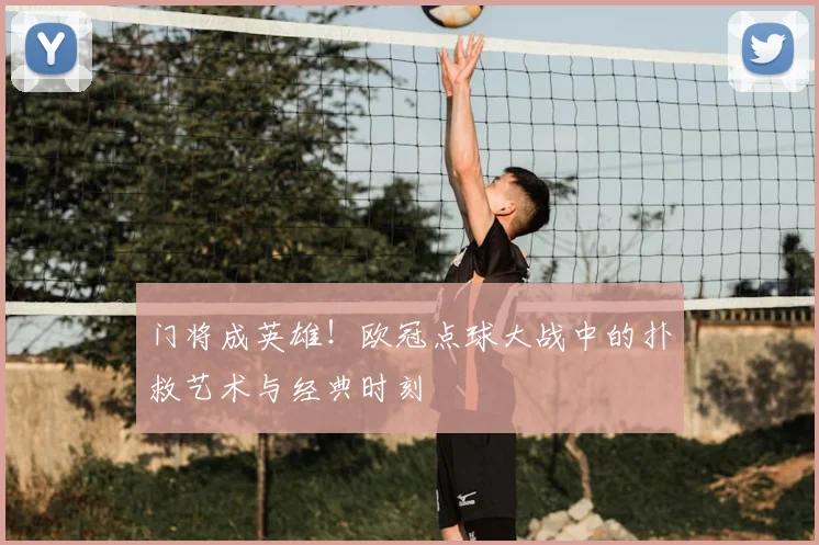 门将成英雄!欧冠点球大战中的扑救艺术与经典时刻