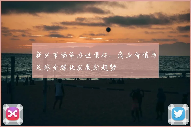 新兴市场举办世俱杯：商业价值与足球全球化发展新趋势