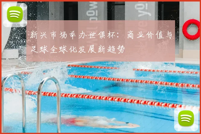 新兴市场举办世俱杯：商业价值与足球全球化发展新趋势