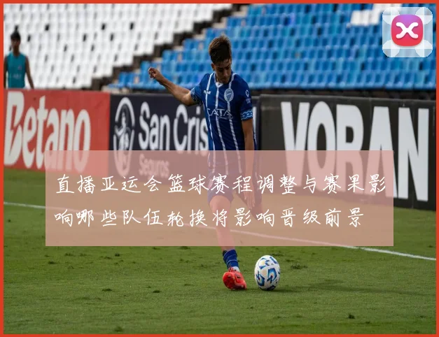 直播亚运会篮球赛程调整与赛果影响哪些队伍轮换将影响晋级前景