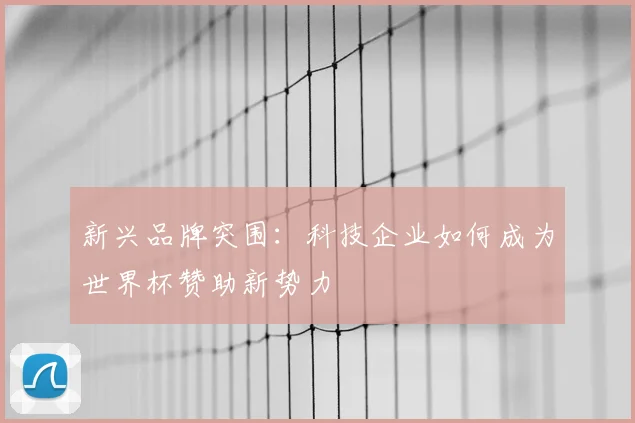 新兴品牌突围：科技企业如何成为世界杯赞助新势力