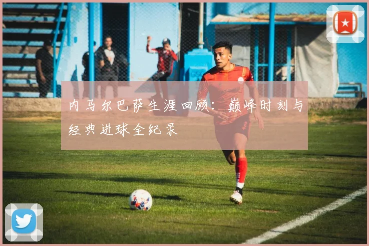 内马尔巴萨生涯回顾:巅峰时刻与经典进球全纪录