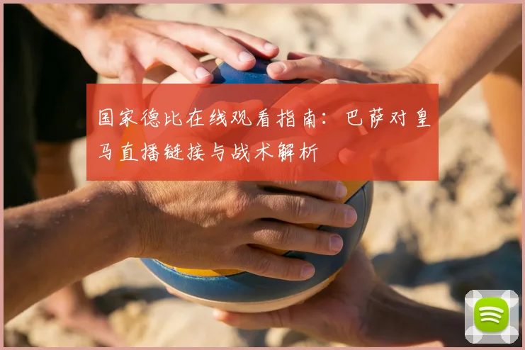 国家德比在线观看指南：巴萨对皇马直播链接与战术解析