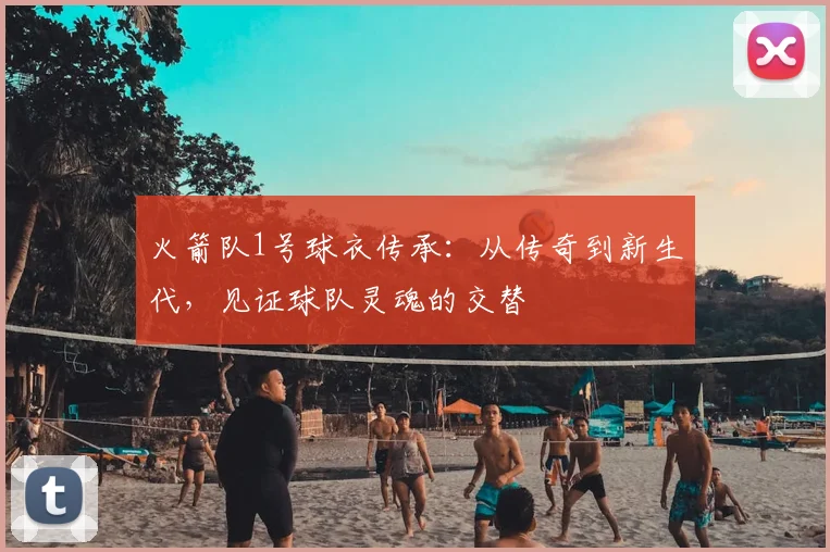 火箭队1号球衣传承:从传奇到新生代,见证球队灵魂的交替