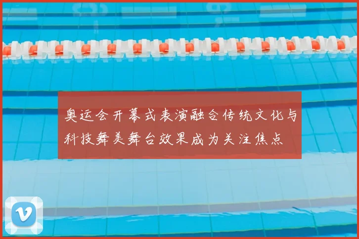 奥运会开幕式表演融合传统文化与科技舞美舞台效果成为关注焦点