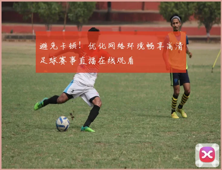 避免卡顿！优化网络环境畅享高清足球赛事直播在线观看