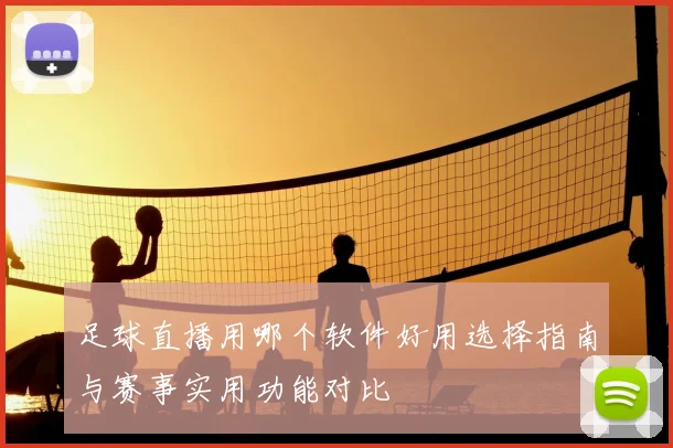足球直播用哪个软件好用选择指南与赛事实用功能对比