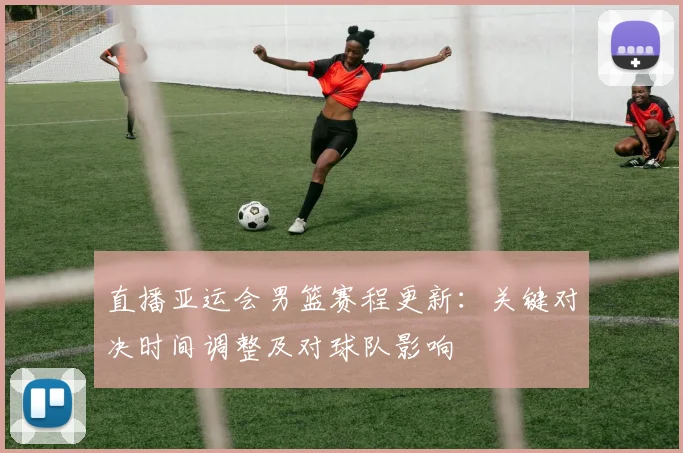 直播亚运会男篮赛程更新：关键对决时间调整及对球队影响