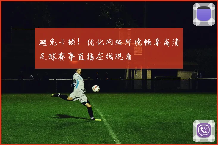 避免卡顿！优化网络环境畅享高清足球赛事直播在线观看